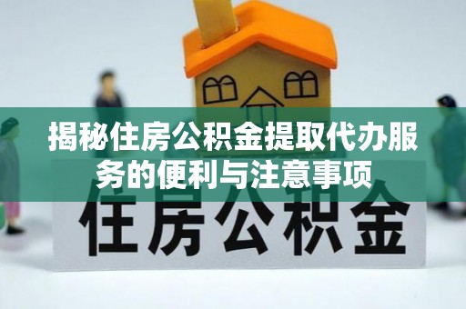 黄梅揭秘住房公积金提取代办服务的便利与注意事项