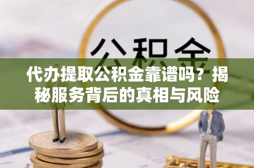 黄梅代办提取公积金靠谱吗？揭秘服务背后的真相与风险