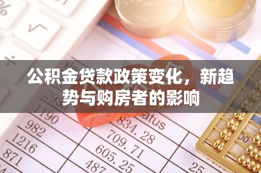 黄梅公积金贷款政策变化，新趋势与购房者的影响