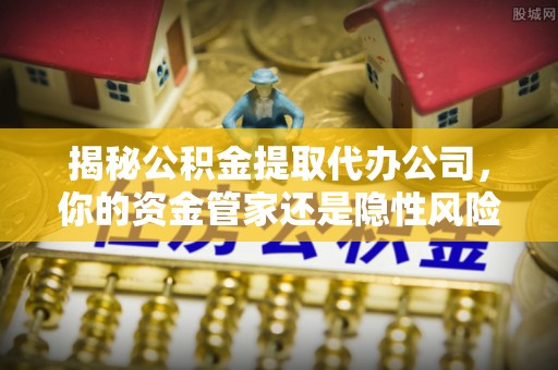 黄梅揭秘公积金提取代办公司，你的资金管家还是隐性风险？