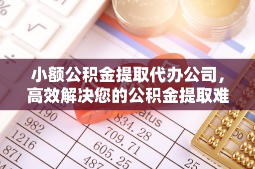 黄梅小额公积金提取代办公司，高效解决您的公积金提取难题