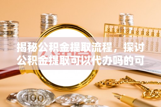 黄梅揭秘公积金提取流程，探讨公积金提取可以代办吗的可行性与注意事项
