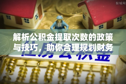 黄梅解析公积金提取次数的政策与技巧，助你合理规划财务未来