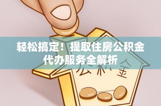 黄梅轻松搞定！提取住房公积金代办服务全解析