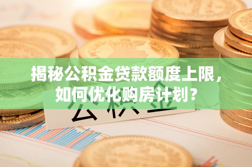 黄梅揭秘公积金贷款额度上限，如何优化购房计划？