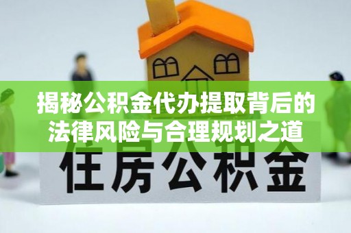 黄梅揭秘公积金代办提取背后的法律风险与合理规划之道
