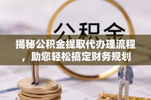 黄梅揭秘公积金提取代办理流程，助您轻松搞定财务规划