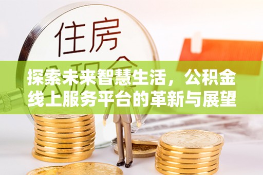 黄梅探索未来智慧生活，公积金线上服务平台的革新与展望