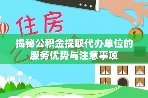 黄梅揭秘公积金提取代办单位的服务优势与注意事项