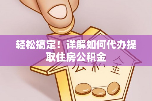 黄梅轻松搞定！详解如何代办提取住房公积金