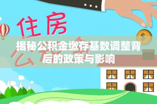 黄梅揭秘公积金缴存基数调整背后的政策与影响