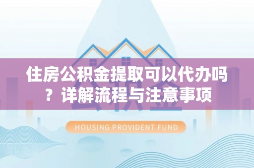 黄梅住房公积金提取可以代办吗？详解流程与注意事项