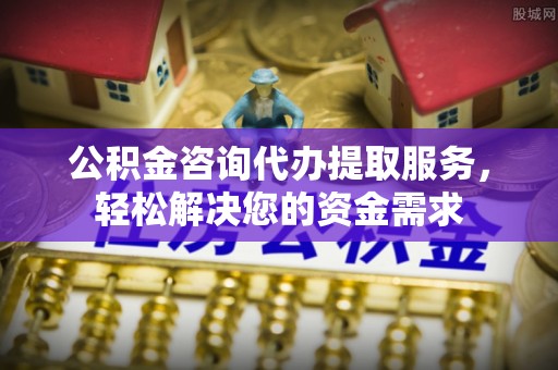 黄梅公积金咨询代办提取服务，轻松解决您的资金需求