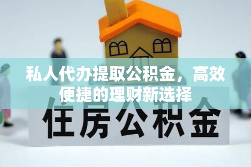 黄梅私人代办提取公积金，高效便捷的理财新选择