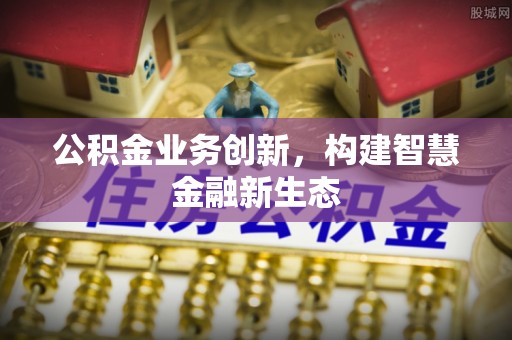 黄梅公积金业务创新，构建智慧金融新生态