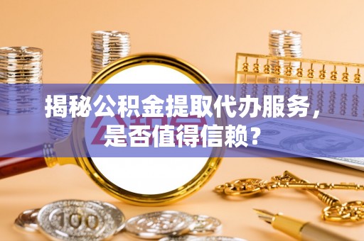 黄梅揭秘公积金提取代办服务，是否值得信赖？