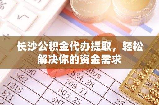 黄梅长沙公积金代办提取，轻松解决你的资金需求