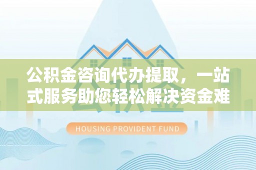 黄梅公积金咨询代办提取，一站式服务助您轻松解决资金难题