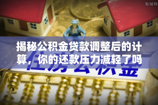 黄梅揭秘公积金贷款调整后的计算，你的还款压力减轻了吗？