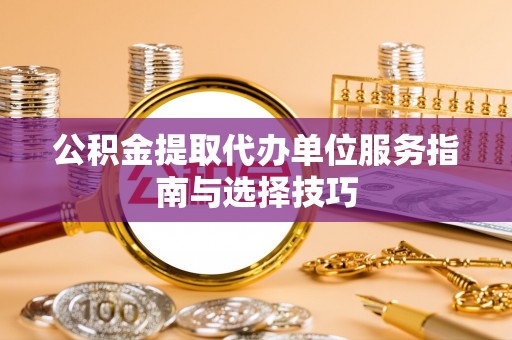 黄梅公积金提取代办单位服务指南与选择技巧
