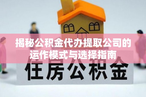 黄梅揭秘公积金代办提取公司的运作模式与选择指南