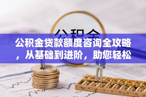 黄梅公积金贷款额度咨询全攻略，从基础到进阶，助您轻松掌握关键要点