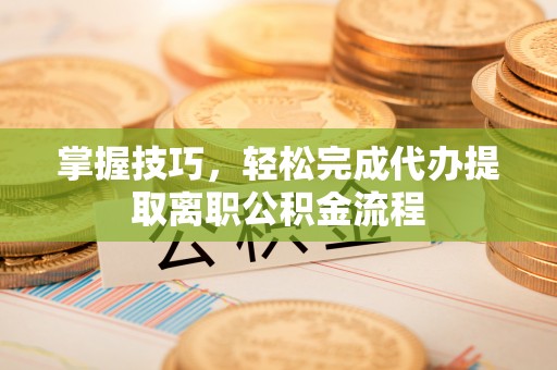 黄梅掌握技巧，轻松完成代办提取离职公积金流程