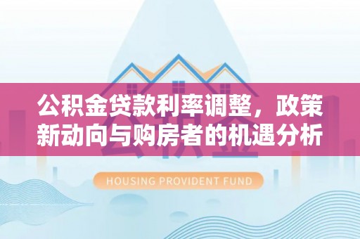 黄梅公积金贷款利率调整，政策新动向与购房者的机遇分析