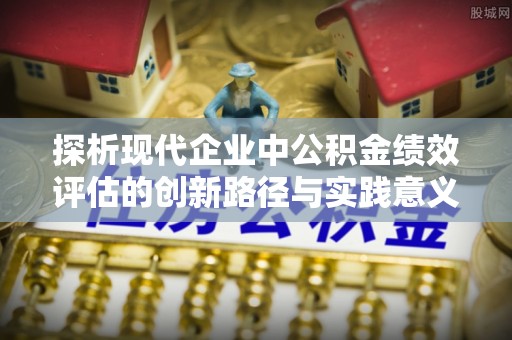 黄梅探析现代企业中公积金绩效评估的创新路径与实践意义