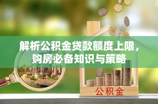 黄梅解析公积金贷款额度上限，购房必备知识与策略
