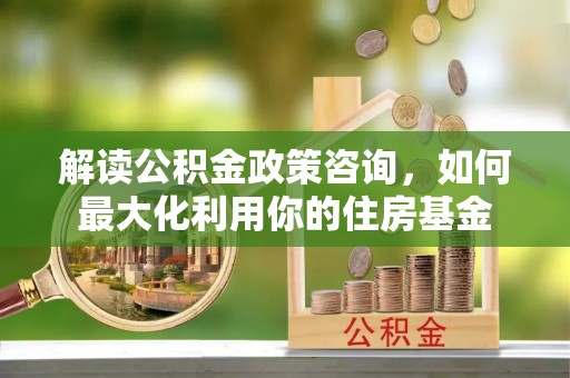 黄梅解读公积金政策咨询，如何最大化利用你的住房基金