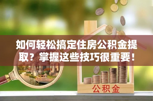 黄梅如何轻松搞定住房公积金提取？掌握这些技巧很重要！