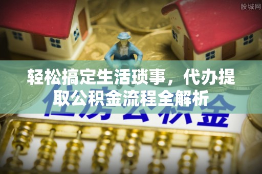 黄梅轻松搞定生活琐事，代办提取公积金流程全解析
