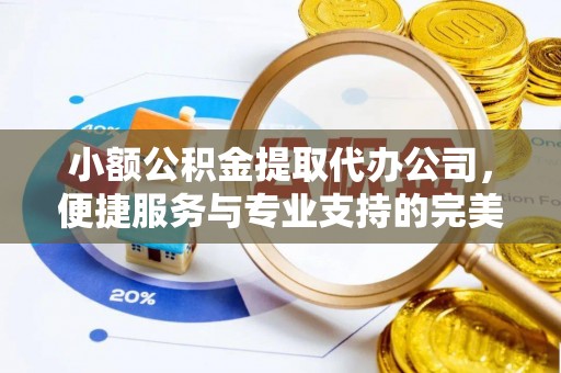黄梅小额公积金提取代办公司，便捷服务与专业支持的完美结合