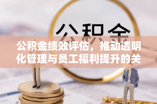 黄梅公积金绩效评估，推动透明化管理与员工福利提升的关键