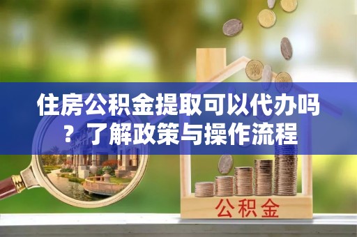 黄梅住房公积金提取可以代办吗？了解政策与操作流程