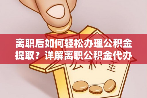 黄梅离职后如何轻松办理公积金提取？详解离职公积金代办提取流程