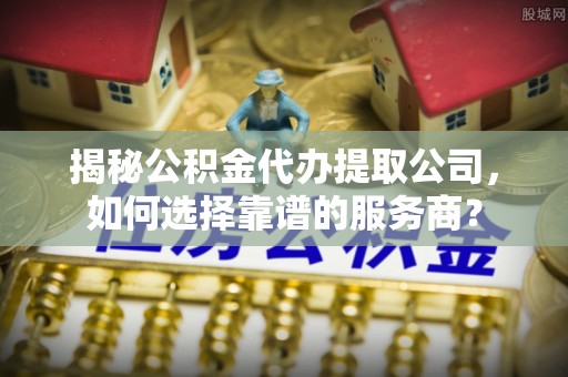 黄梅揭秘公积金代办提取公司，如何选择靠谱的服务商？