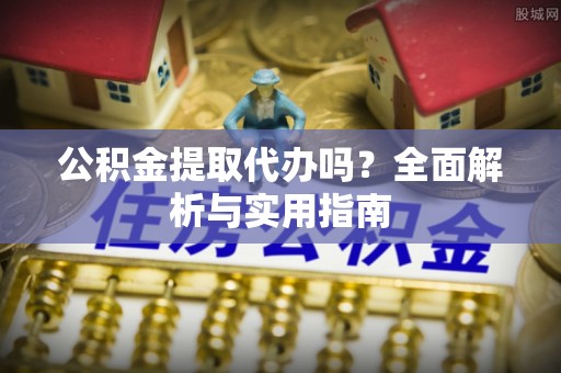 黄梅公积金提取代办吗？全面解析与实用指南