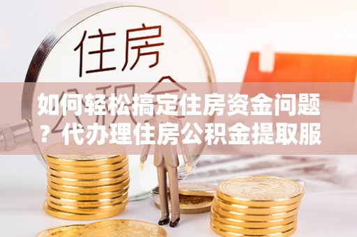 黄梅如何轻松搞定住房资金问题？代办理住房公积金提取服务全解析
