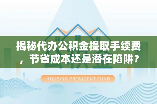 黄梅揭秘代办公积金提取手续费，节省成本还是潜在陷阱？