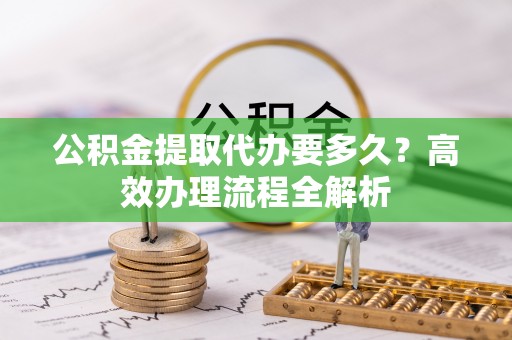 黄梅公积金提取代办要多久？高效办理流程全解析