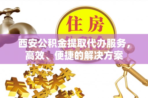 黄梅西安公积金提取代办服务，高效、便捷的解决方案