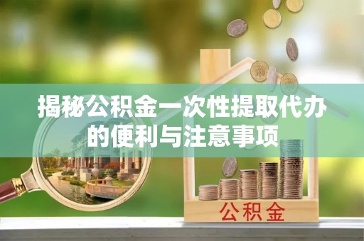 黄梅揭秘公积金一次性提取代办的便利与注意事项