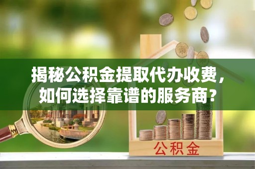 黄梅揭秘公积金提取代办收费，如何选择靠谱的服务商？