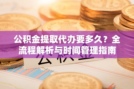黄梅公积金提取代办要多久？全流程解析与时间管理指南