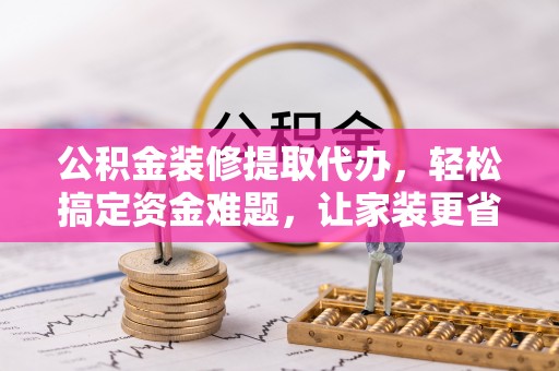 黄梅公积金装修提取代办，轻松搞定资金难题，让家装更省心