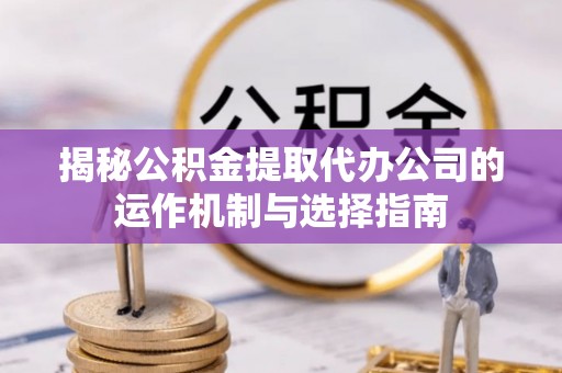 黄梅揭秘公积金提取代办公司的运作机制与选择指南