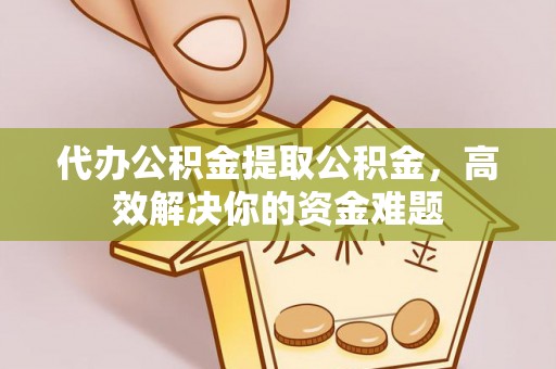 黄梅代办公积金提取公积金，高效解决你的资金难题