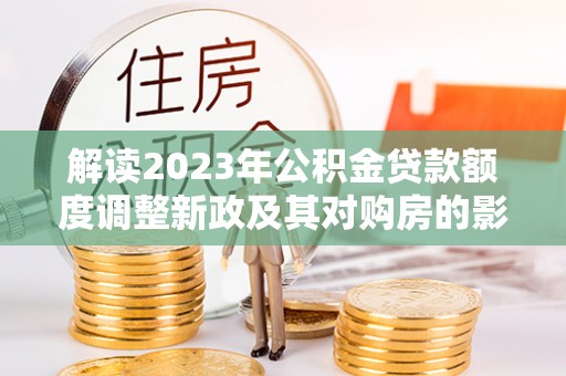 黄梅解读2023年公积金贷款额度调整新政及其对购房的影响